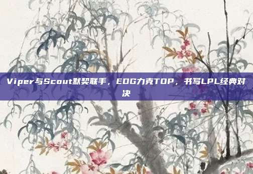 Viper与Scout默契联手，EDG力克TOP，书写LPL经典对决  第1张