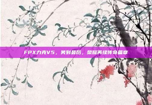 FPX力克V5，笑到最后，荣耀再续传奇篇章  第1张