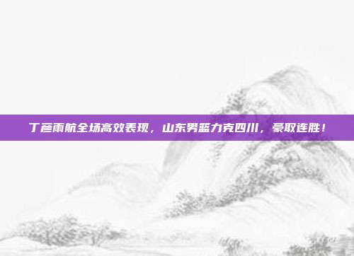 丁彦雨航全场高效表现，山东男篮力克四川，豪取连胜！  第1张