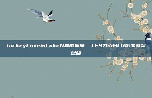 JackeyLove与LokeN再展神威，TES力克BLG彰显默契配合  第1张