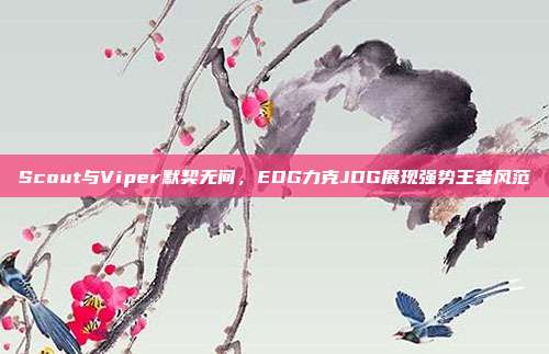 Scout与Viper默契无间，EDG力克JDG展现强势王者风范  第1张