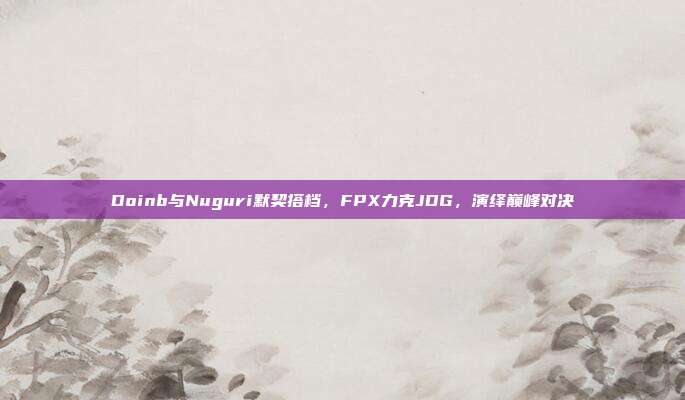 Doinb与Nuguri默契搭档，FPX力克JDG，演绎巅峰对决  第1张