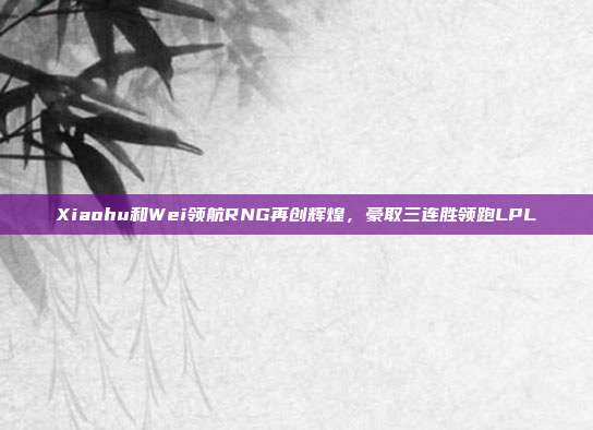 Xiaohu和Wei领航RNG再创辉煌，豪取三连胜领跑LPL  第1张