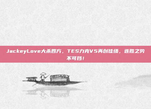 JackeyLove大杀四方，TES力克V5再创佳绩，连胜之势不可挡！  第1张