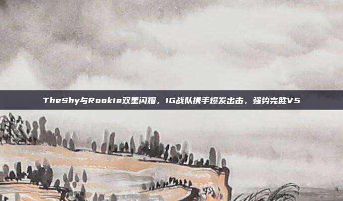 TheShy与Rookie双星闪耀，IG战队携手爆发出击，强势完胜V5  第1张