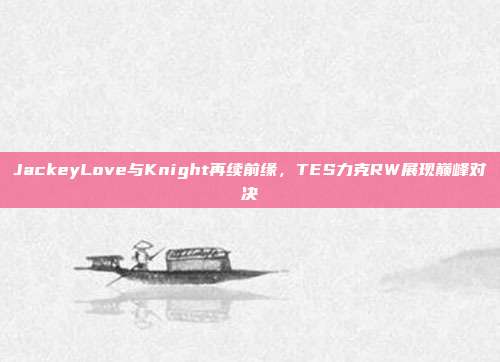 JackeyLove与Knight再续前缘，TES力克RW展现巅峰对决  第1张