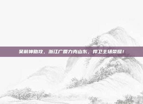 吴前神助攻，浙江广厦力克山东，捍卫主场荣耀！  第1张