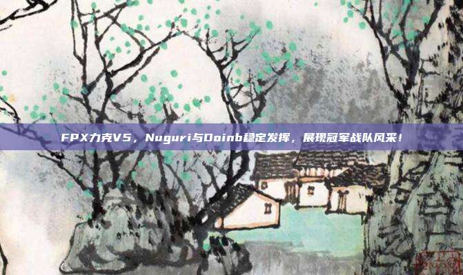 FPX力克V5，Nuguri与Doinb稳定发挥，展现冠军战队风采！  第1张