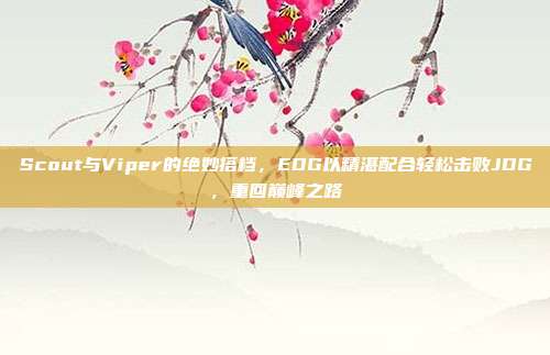 Scout与Viper的绝妙搭档，EDG以精湛配合轻松击败JDG，重回巅峰之路  第1张