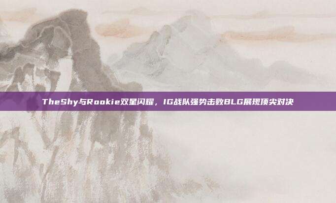 TheShy与Rookie双星闪耀，IG战队强势击败BLG展现顶尖对决  第1张