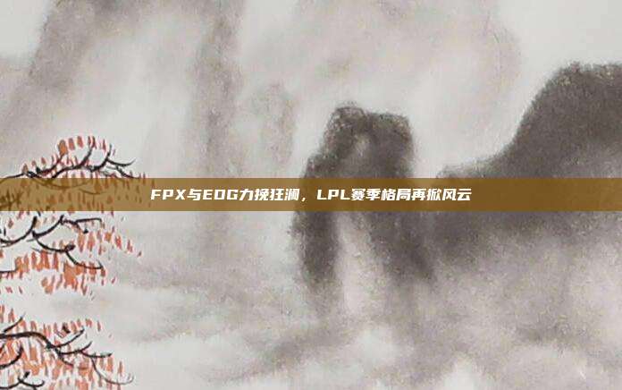 FPX与EDG力挽狂澜，LPL赛季格局再掀风云  第1张