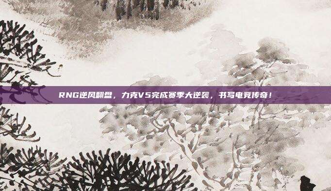 RNG逆风翻盘，力克V5完成赛季大逆袭，书写电竞传奇！  第1张