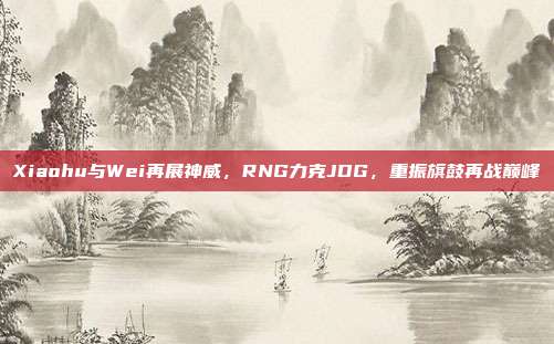 Xiaohu与Wei再展神威，RNG力克JDG，重振旗鼓再战巅峰  第1张