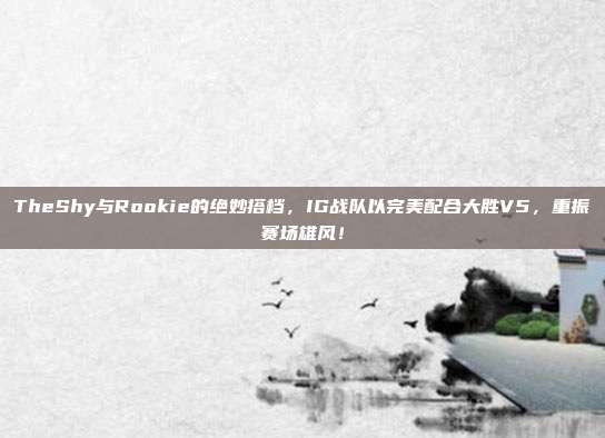 TheShy与Rookie的绝妙搭档，IG战队以完美配合大胜V5，重振赛场雄风！  第1张