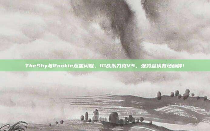 TheShy与Rookie双星闪耀，IG战队力克V5，强势登顶赛场巅峰！  第1张