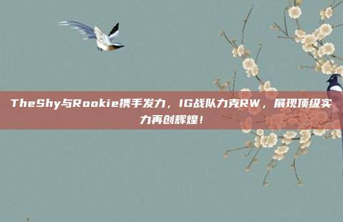 TheShy与Rookie携手发力，IG战队力克RW，展现顶级实力再创辉煌！  第1张