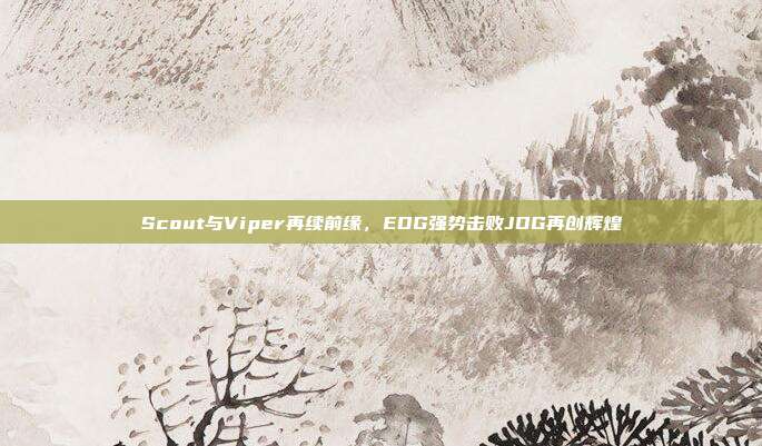 Scout与Viper再续前缘，EDG强势击败JDG再创辉煌  第1张