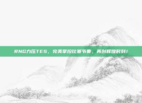 RNG力压TES，完美掌控比赛节奏，再创辉煌时刻！  第1张