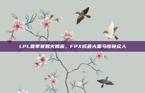 LPL夏季赛如火如荼，FPX成最大黑马惊艳众人  第1张