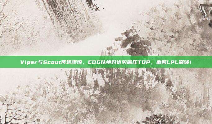 Viper与Scout再现辉煌，EDG以绝对优势碾压TOP，重回LPL巅峰！  第1张