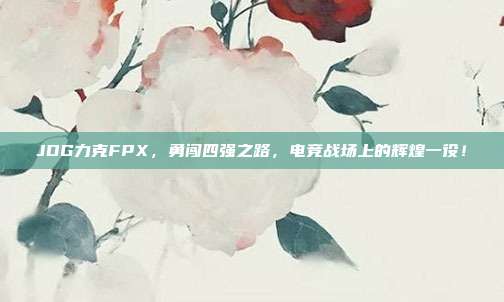 JDG力克FPX，勇闯四强之路，电竞战场上的辉煌一役！  第1张