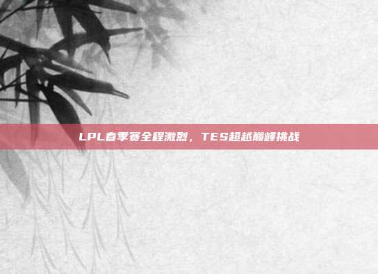 LPL春季赛全程激烈，TES超越巅峰挑战  第1张