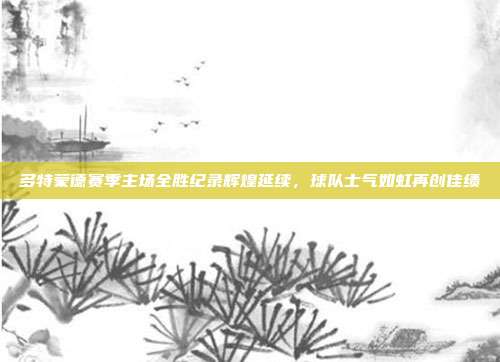 多特蒙德赛季主场全胜纪录辉煌延续，球队士气如虹再创佳绩  第1张