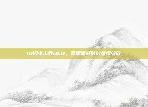 IG闪电击败BLG，赛季巅峰时刻荣耀绽放  第1张