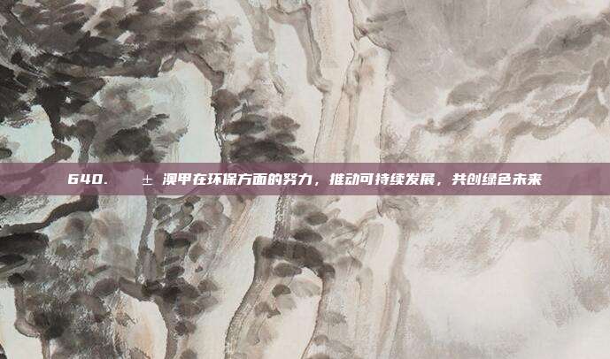 640. 🌱 澳甲在环保方面的努力，推动可持续发展，共创绿色未来  第1张