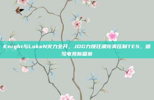 Knight与LokeN火力全开，JDG力挽狂澜完美压制TES，谱写电竞新篇章  第1张