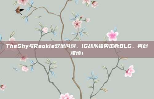 TheShy与Rookie双星闪耀，IG战队强势击败BLG，再创辉煌！  第1张