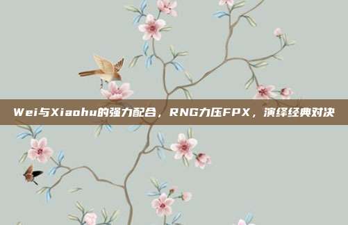 Wei与Xiaohu的强力配合，RNG力压FPX，演绎经典对决  第1张