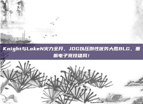 Knight与LokeN火力全开，JDG以压倒性优势大胜BLG，重振电子竞技雄风！  第1张