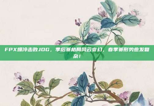 FPX爆冷击败JDG，季后赛格局风云变幻，春季赛形势愈发复杂！  第1张