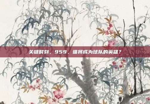 关键时刻，959，谁将成为球队的英雄？  第1张