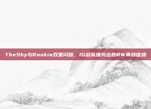 TheShy与Rookie双星闪耀，IG战队强势击败RW再创佳绩  第1张