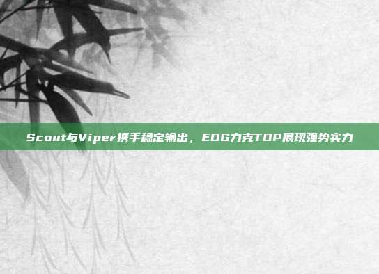 Scout与Viper携手稳定输出，EDG力克TOP展现强势实力  第1张