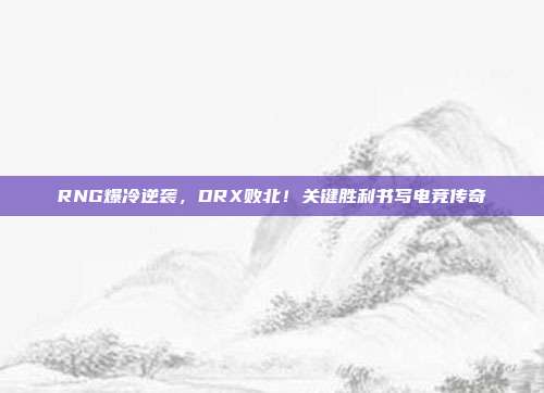 RNG爆冷逆袭，DRX败北！关键胜利书写电竞传奇  第1张