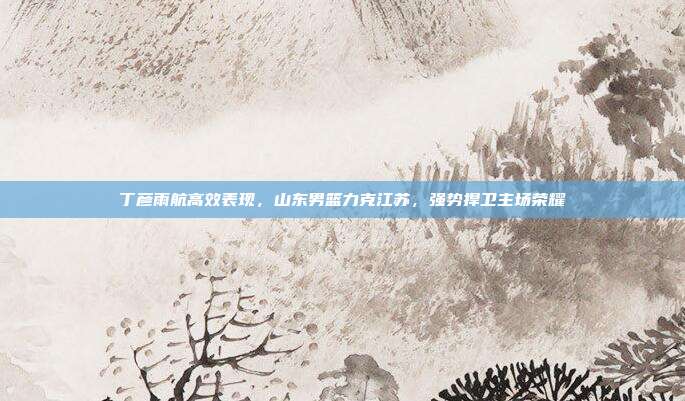 丁彦雨航高效表现，山东男篮力克江苏，强势捍卫主场荣耀  第1张