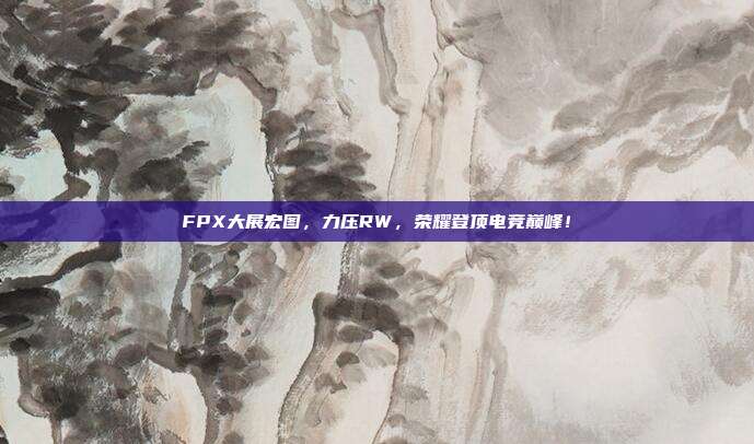 FPX大展宏图，力压RW，荣耀登顶电竞巅峰！  第1张