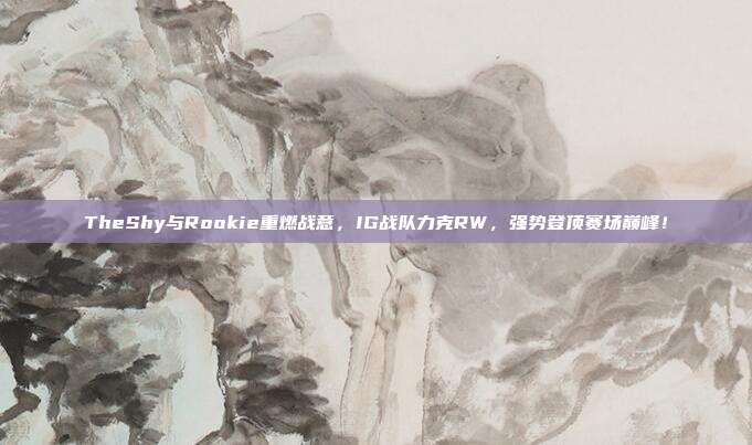 TheShy与Rookie重燃战意，IG战队力克RW，强势登顶赛场巅峰！  第1张