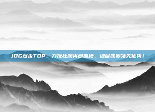 JDG双杀TOP，力挽狂澜再创佳绩，稳居联赛领先优势！  第1张