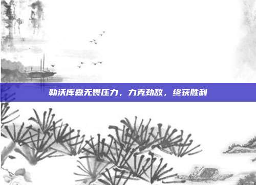 勒沃库森无畏压力，力克劲敌，终获胜利  第1张