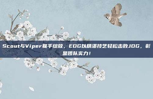 Scout与Viper联手绽放，EDG以精湛技艺轻松击败JDG，彰显团队实力！  第1张