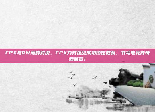 FPX与RW巅峰对决，FPX力克强敌成功锁定胜利，书写电竞传奇新篇章！  第1张