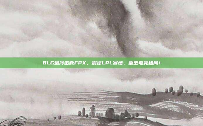 BLG爆冷击败FPX，震惊LPL赛场，重塑电竞格局！  第1张