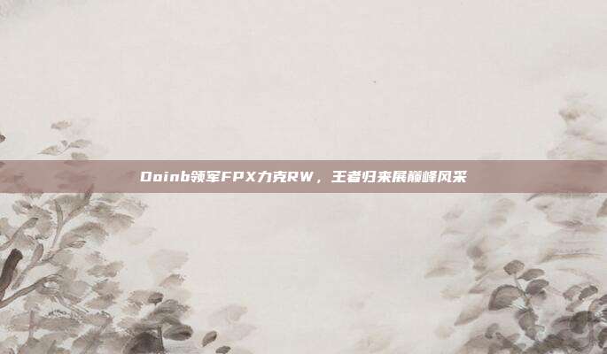 Doinb领军FPX力克RW，王者归来展巅峰风采  第1张