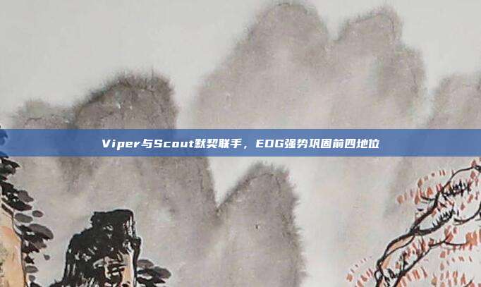 Viper与Scout默契联手，EDG强势巩固前四地位  第1张