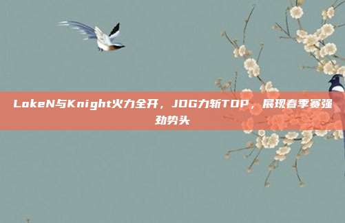 LokeN与Knight火力全开，JDG力斩TOP，展现春季赛强劲势头  第1张