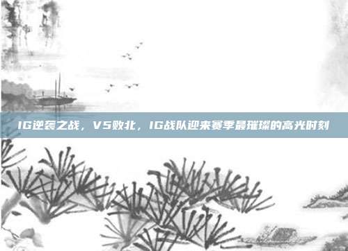 IG逆袭之战，V5败北，IG战队迎来赛季最璀璨的高光时刻  第1张